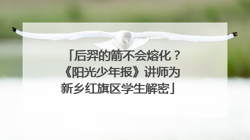 后羿的箭不会熔化？《阳光少年报》讲师为新乡红旗区学生解密